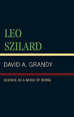 Leo Szilard: Science as a Mode of Being - Grandy, David A, Professor