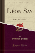 Leon Say: Sa Vie, Ses Oeuvres (Classic Reprint)