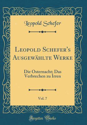 Leopold Schefer's Ausgewhlte Werke, Vol. 7: Die Osternacht; Das Verbrechen Zu Irren (Classic Reprint) - Schefer, Leopold