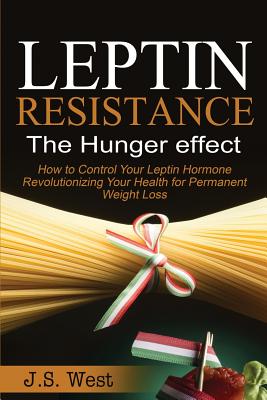 Leptin: Leptin Resistance: The Hunger effect, Leptin and its resistance - Losing Weight and Staying Healthy - West, J S