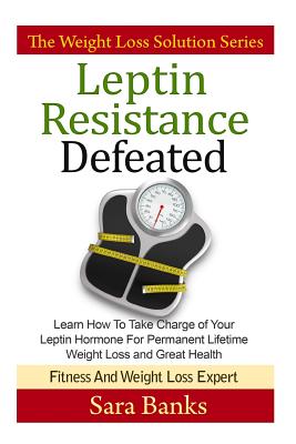 Leptin Resistance Defeated: Learn How To Take Charge of Your Leptin Hormone for Permanent Lifetime Weight Loss and Great Health - Banks, Sara