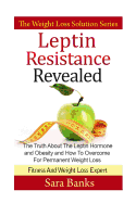 Leptin Resistance Revealed: The Truth about the Leptin Hormone and Obesity and How to Overcome for Permanent Weight Loss