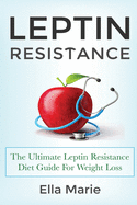 Leptin Resistance: The Ultimate Leptin Resistance Diet Guide For Weight Loss Including Delicious Recipes And How to Overcome Leptin Resistance Naturally