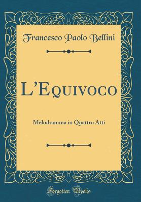 L'Equivoco: Melodramma in Quattro Atti (Classic Reprint) - Bellini, Francesco Paolo