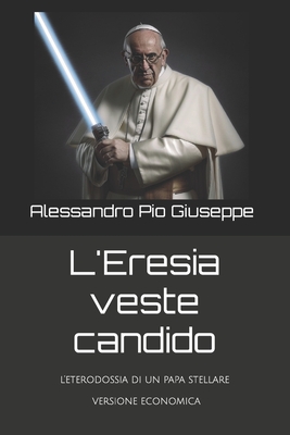 L'Eresia veste candido: l'eterodossia di un papa stellare - versione economica - Giuseppe, Alessandro Pio