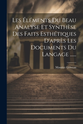 Les lments Du Beau Analyse Et Synthse Des Faits Esthtiques D'aprs Les Documents Du Langage ...... - Griveau, Maurice