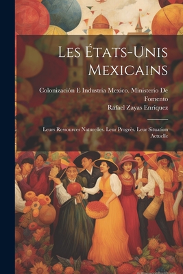 Les tats-Unis Mexicains: Leurs Ressources Naturelles. Leur Progrs. Leur Situation Actuelle - Enrquez, Rafael Zayas, and Mexico Ministerio de Fomento, Coloni (Creator)