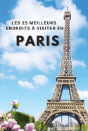 Les 25 Meilleurs Endroits ? Visiter En PARIS: Los 25 mejores lugares para visitar en Par?s para divertirse, tomar fotos, conocer gente, ver hermosas vistas, y experimentar Par?s Francia al mximo & incluye espacio para memorizar sus mejores recuerdos