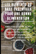 Les Aliments de Base Essentiels Pour Une Bonne Alimentation: Am?liorez Votre Sant? Avec Les Nutriments Dont Votre Corps a Vraiment Besoin, Les Prot?ines, Les Glucides, Les Graisses