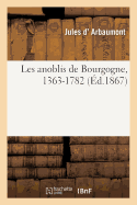 Les Anoblis de Bourgogne. Lettres d'Anoblissement, Confirmation Et Relief de Noblesse Enregistr?es: Au Parlement Et ? La Chambres Des Comptes de Dijon, 1363-1782