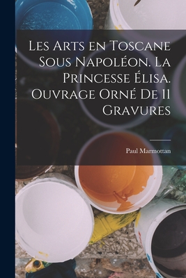 Les Arts En Toscane Sous Napoleon. La Princesse Elisa. Ouvrage Orne de 11 Gravures - Marmottan, Paul