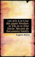 Les Arts ? La Cour Des Papes Pendant Le Xve Et Le Xvie Si?cle: Recueil de Documents In?dits Tir?s Des Archives Et Des Biblioth?ques Romaines; Volume 2