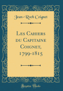 Les Cahiers Du Capitaine Coignet, 1799-1815 (Classic Reprint)