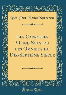 Les Carrosses a Cinq Sols, Ou Les Omnibus Du Dix-Septieme Siecle (Classic Reprint) - Monmerque, Louis-Jean-Nicolas