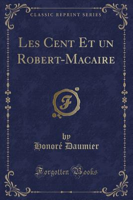Les Cent Et Un Robert-Macaire (Classic Reprint) - Daumier, Honore