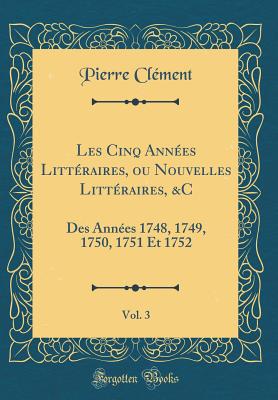 Les Cinq Annees Litteraires, Ou Nouvelles Litteraires, &C, Vol. 3: Des Annees 1748, 1749, 1750, 1751 Et 1752 (Classic Reprint) - Clement, Pierre