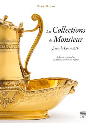 Les Collections de Monsieur, Frre de Louis XIV: Orfvrerie Et Objets d'Art Des Orlans Sous l'Ancien Rgime - Micio, Paul