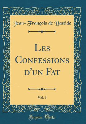 Les Confessions D'Un Fat, Vol. 1 (Classic Reprint) - Bastide, Jean-Francois de