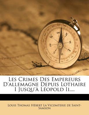 Les Crimes Des Empereurs D'Allemagne Depuis Lothaire I Jusqu'a Leopold II.... - Louis Thomas H?bert La Vicomterie De Sa (Creator)