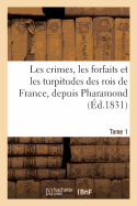 Les Crimes, Les Forfaits Et Les Turpitudes Des Rois de France, Depuis Pharamond Jusques Tome 1: Et Y Compris Charles X, d'Apr?s Les Anciennes Chroniques Et Les M?moires Du Temps