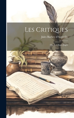 Les Critiques: Ou, Les Juges Jugs - D'Aurevilly, Jules Barbey