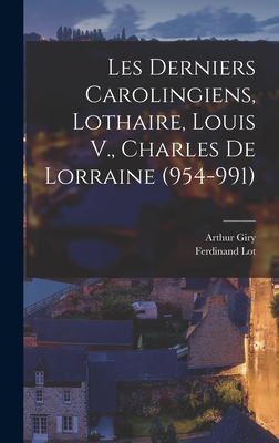 Les Derniers Carolingiens, Lothaire, Louis V., Charles de Lorraine (954-991) - Giry, Arthur, and Lot, Ferdinand