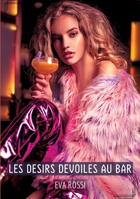 Les Desirs Devoiles au Bar: Compilation rotique de Sexe sans Limites pour Adultes - Rossi, Eva