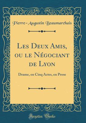 Les Deux Amis, Ou Le N?gociant de Lyon: Drame, En Cinq Actes, En Prose (Classic Reprint) - Beaumarchais, Pierre-Augustin