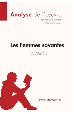 Les Femmes savantes de Moli?re (Analyse de l'oeuvre): Analyse compl?te et r?sum? d?taill? de l'oeuvre - Lepetitlitteraire, and Pauline Coullet, and Fanny Normand