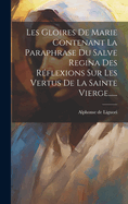 Les Gloires de Marie Contenant La Paraphrase Du Salve Regina Des R?flexions Sur Les Vertus de la Sainte Vierge......