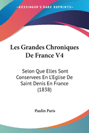 Les Grandes Chroniques De France V4: Selon Que Elles Sont Conservees En L'Eglise De Saint Denis En France (1838)