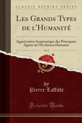 Les Grands Types de L'Humanite, Vol. 1: Appreciation Systematique Des Principaux Agents de L'Evolution Humaine (Classic Reprint) - Laffitte, Pierre