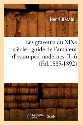 Les Graveurs Du Xixe Si?cle: Guide de l'Amateur d'Estampes Modernes. T. 6 (?d.1885-1892) - B?raldi, Henri