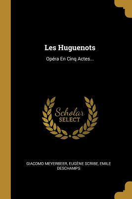 Les Huguenots: Opera En Cinq Actes... - Meyerbeer, Giacomo, and Scribe, Eugene, and DesChamps, Emile