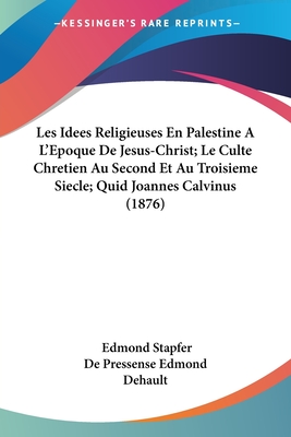 Les Idees Religieuses En Palestine A L'Epoque De Jesus-Christ; Le Culte Chretien Au Second Et Au Troisieme Siecle; Quid Joannes Calvinus (1876) - Stapfer, Edmond, and de Pressense Edmond Dehault