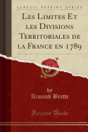 Les Limites Et Les Divisions Territoriales de la France En 1789 (Classic Reprint)