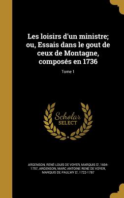 Les Loisirs D'Un Ministre; Ou, Essais Dans Le Gout de Ceux de Montagne, Composes En 1736; Tome 1 - Argenson, Ren?-Louis de Voyer Marquis (Creator), and Argenson, Marc Antoine Ren? de Voyer M (Creator)