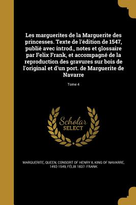 Les marguerites de la Marguerite des princesses. Texte de l'dition de 1547, publi avec introd., notes et glossaire par Felix Frank, et accompagn de la reproduction des gravures sur bois de l'original et d'un port. de Marguerite de Navarre; Tome 4 - Marguerite, Queen Consort of Henry, II (Creator), and Frank, Flix 1837-