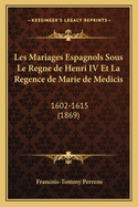 Les Mariages Espagnols Sous Le Regne de Henri IV Et La Regence de Marie de Medicis: 1602-1615 (1869)