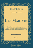 Les Martyrs, Vol. 12: Recueils de Pieces Authentiques Sur Les Martyrs Depuis Les Origines Du Christianisme Jusqu'au Xxe Siecle; La Revolution (1794-1798) (Classic Reprint)