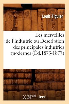 Les Merveilles de l'Industrie Ou Description Des Principales Industries Modernes (?d.1873-1877) - Figuier, Louis