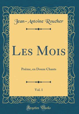 Les Mois, Vol. 1: Po?me, En Douze Chants (Classic Reprint) - Roucher, Jean-Antoine