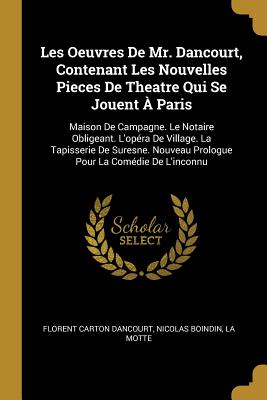 Les Oeuvres De Mr. Dancourt, Contenant Les Nouvelles Pieces De Theatre Qui Se Jouent  Paris: Maison De Campagne. Le Notaire Obligeant. L'opra De Village. La Tapisserie De Suresne. Nouveau Prologue Pour La Comdie De L'inconnu - Dancourt, Florent Carton, and Boindin, Nicolas, and Motte, La