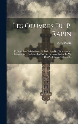 Les Oeuvres Du P. Rapin: L' Esprit Du Christianisme, La Perfection Du Christianisme, L'importance Du Salut, La Foy Des Derniers Siecles, La Vie Des Predestinez, Volume 3... - Rapin, Ren?