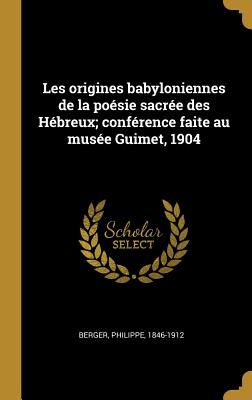 Les Origines Babyloniennes de La Poesie Sacree Des Hebreux; Conference Faite Au Musee Guimet, 1904 - Berger, Philippe