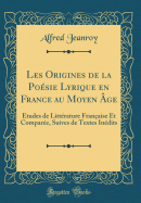 Les Origines de la Posie Lyrique En France Au Moyen ge: tudes de Littrature Franaise Et Compare, Suives de Textes Indits (Classic Reprint)