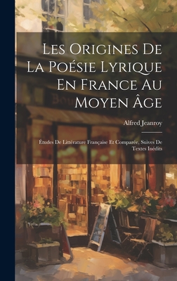 Les Origines De La Posie Lyrique En France Au Moyen ge: tudes De Littrature Franaise Et Compare, Suives De Textes Indits - Jeanroy, Alfred