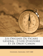 Les Origines Du Vicaire Gnral: tude d'Histoire Et de Droit Canon