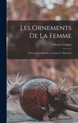 Les Ornements De La Femme: L'ventail, L'ombrelle, Le Gant, Le Manchon - Uzanne, Octave