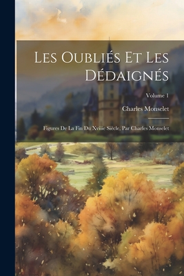 Les Oubli?s Et Les D?daign?s: Figures De La Fin Du Xviiie Si?cle, Par Charles Monselet; Volume 1 - Monselet, Charles